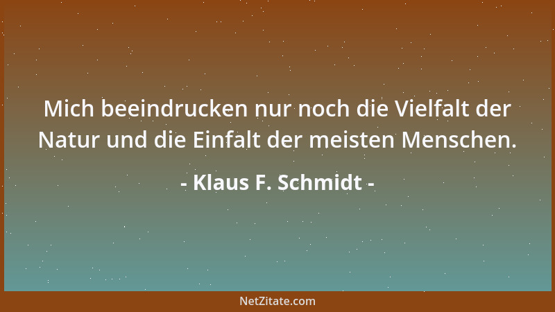 Klaus F. Schmidt - Mich beeindrucken nur noch die Vielfalt der Natur und die Einfalt der meisten Menschen....