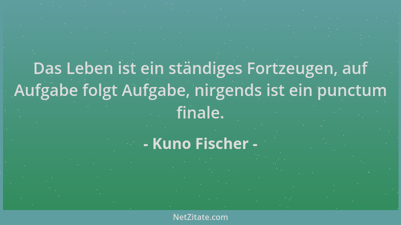 Kuno Fischer - Das Leben ist ein ständiges Fortzeugen, auf Aufgabe folgt Aufgabe, nirgends ist ein punctum finale....