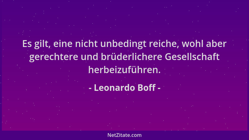 Leonardo Boff - Es gilt, eine nicht unbedingt reiche, wohl aber gerechtere und brüderlichere Gesellschaft herbeizuführen....