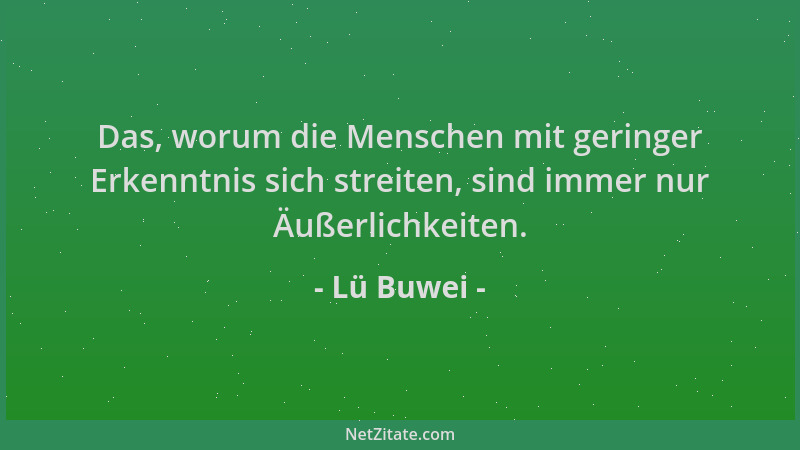 Lü Buwei - Das, worum die Menschen mit geringer Erkenntnis sich streiten, sind immer nur Äußerlichkeiten....