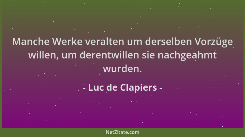 Luc de Clapiers - Manche Werke veralten um derselben Vorzüge willen, um derentwillen sie nachgeahmt wurden....