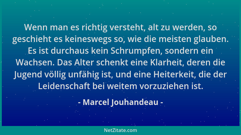 Marcel Jouhandeau - Wenn man es richtig versteht, alt zu werden, so geschieht es keineswegs so, wie die meisten glauben. Es...