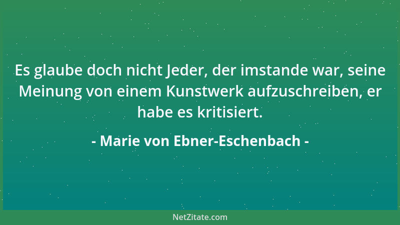 Marie von Ebner-Eschenbach - Es glaube doch nicht Jeder, der imstande war, seine Meinung von einem Kunstwerk aufzuschreiben...
