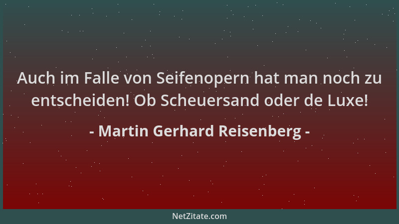 Martin Gerhard Reisenberg - Auch im Falle von Seifenopern hat man noch zu entscheiden! Ob Scheuersand oder de Luxe!...