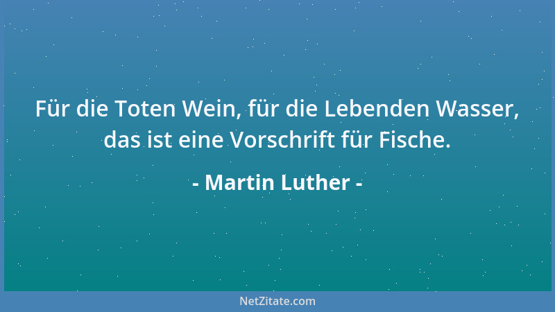 Martin Luther - Für die Toten Wein, für die Lebenden Wasser, das ist eine Vorschrift für Fische....