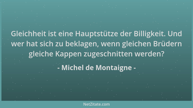 Michel de Montaigne - Gleichheit ist eine Hauptstütze der Billigkeit. Und wer hat sich zu beklagen, wenn gleichen Brüdern g...