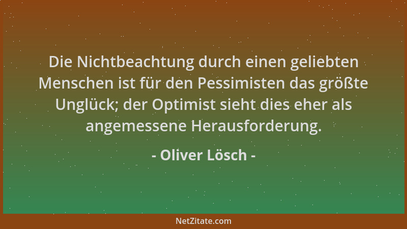 Oliver Lösch - Die Nichtbeachtung durch einen geliebten Menschen ist für den Pessimisten das größte Unglück; der Optimist s...