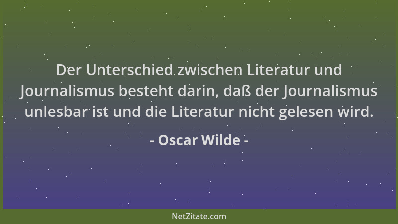 Oscar Wilde - Der Unterschied zwischen Literatur und Journalismus besteht darin, daß der Journalismus unlesbar ist und die...
