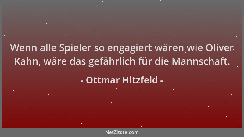 Ottmar Hitzfeld - Wenn alle Spieler so engagiert wären wie Oliver Kahn, wäre das gefährlich für die Mannschaft....
