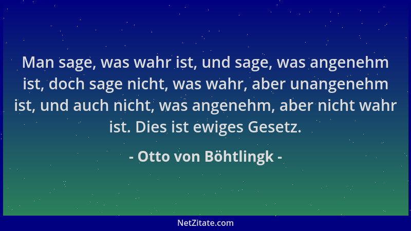 Otto von Böhtlingk - Man sage, was wahr ist, und sage, was angenehm ist, doch sage nicht, was wahr, aber unangenehm ist, un...