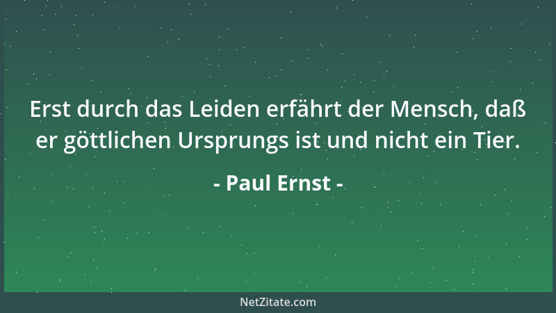 Paul Ernst - Erst durch das Leiden erfährt der Mensch, daß er göttlichen Ursprungs ist und nicht ein Tier....
