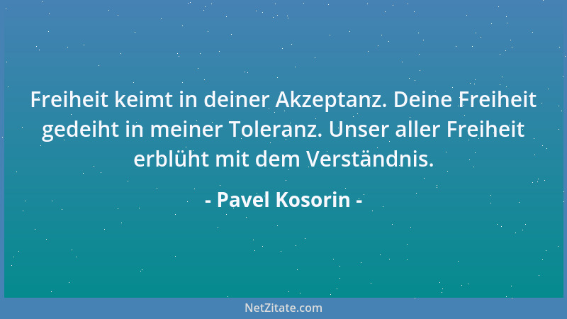 Pavel Kosorin - Freiheit keimt in deiner Akzeptanz. Deine Freiheit gedeiht in meiner Toleranz. Unser aller Freiheit erblüht...