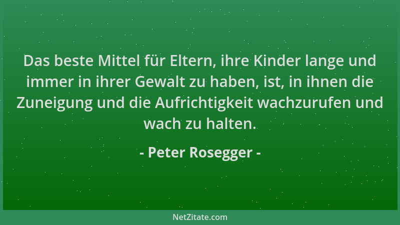 Peter Rosegger - Das beste Mittel für Eltern, ihre Kinder lange und immer in ihrer Gewalt zu haben, ist, in ihnen die Zunei...