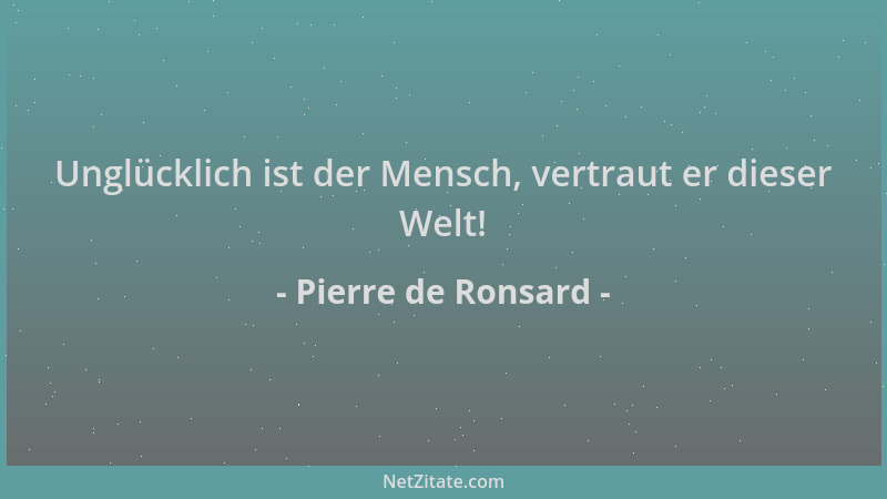Pierre de Ronsard - Unglücklich ist der Mensch, vertraut er dieser Welt!...