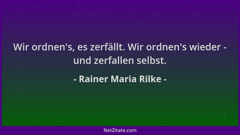 Rainer Maria Rilke - Wir ordnen 's, es zerfällt. Wir ordnen 's wieder - und zerfallen selbst....