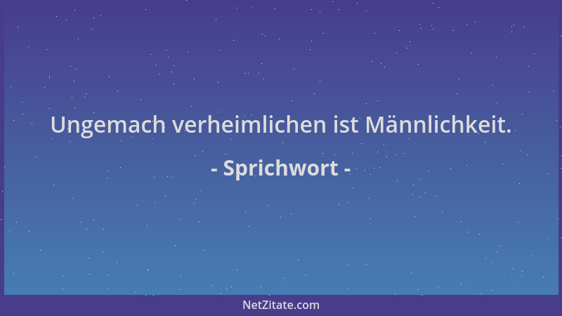 Sprichwort - Ungemach verheimlichen ist Männlichkeit....