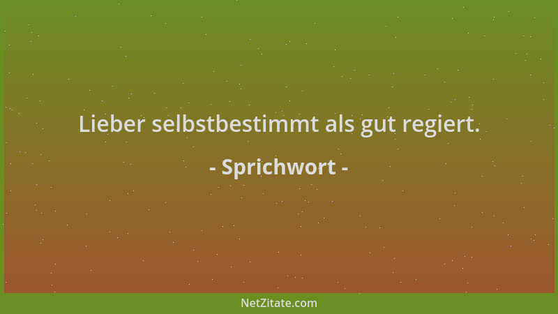 Sprichwort - Lieber selbstbestimmt als gut regiert....