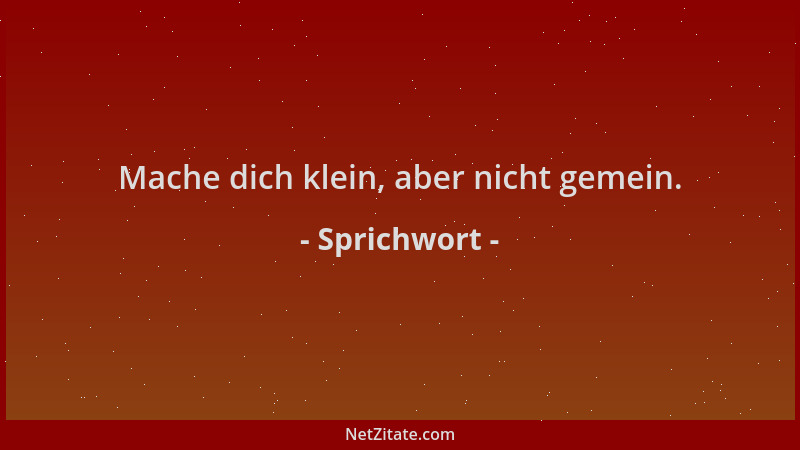 Sprichwort - Mache dich klein, aber nicht gemein....