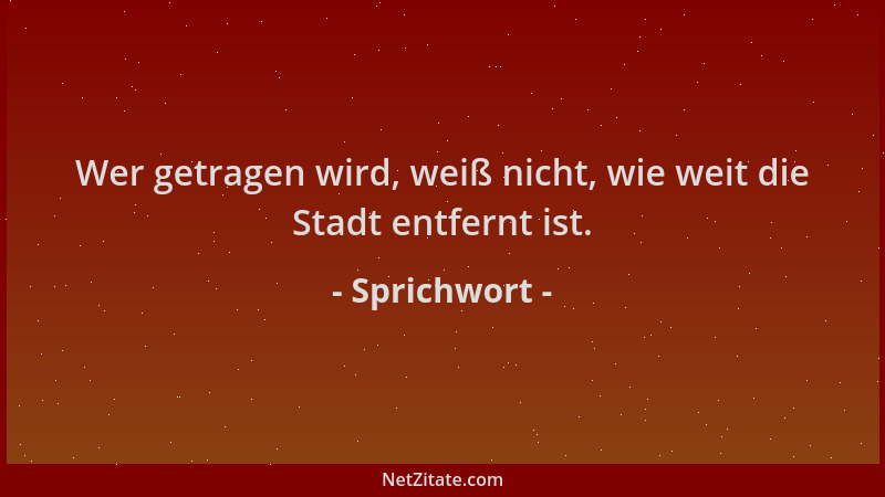 Sprichwort - Wer getragen wird, weiß nicht, wie weit die Stadt entfernt ist....