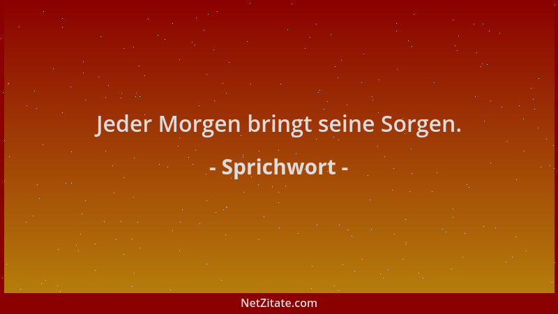 Sprichwort - Jeder Morgen bringt seine Sorgen....