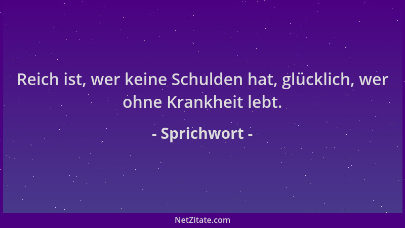 Sprichwort - Reich ist, wer keine Schulden hat, glücklich, wer ohne Krankheit lebt....