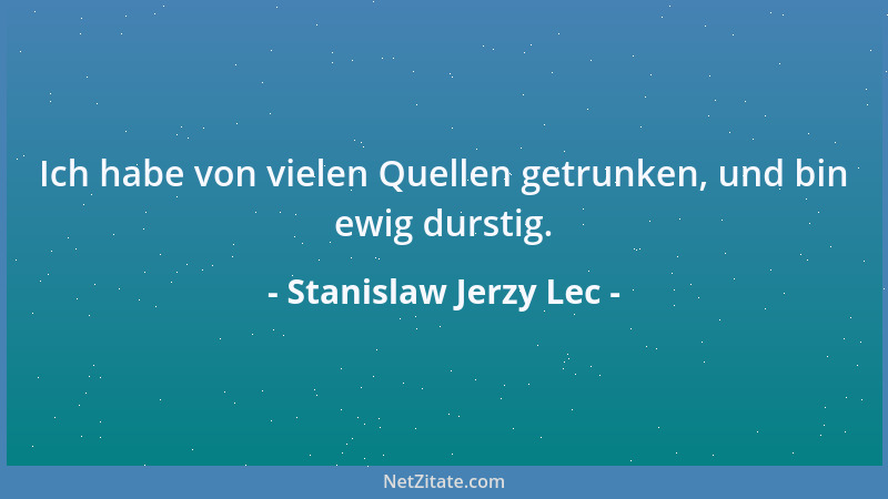 Stanislaw Jerzy Lec - Ich habe von vielen Quellen getrunken, und bin ewig durstig....