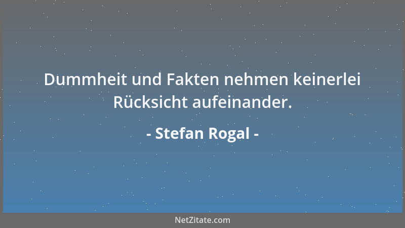 Stefan Rogal - Dummheit und Fakten nehmen keinerlei Rücksicht aufeinander....