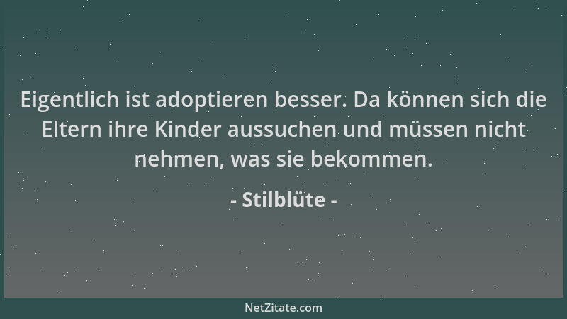 Stilblüte - Eigentlich ist adoptieren besser. Da können sich die Eltern ihre Kinder aussuchen und müssen nicht nehmen, was...