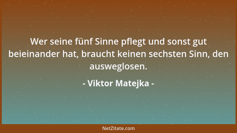 Viktor Matejka - Wer seine fünf Sinne pflegt und sonst gut beieinander hat, braucht keinen sechsten Sinn, den ausweglosen....