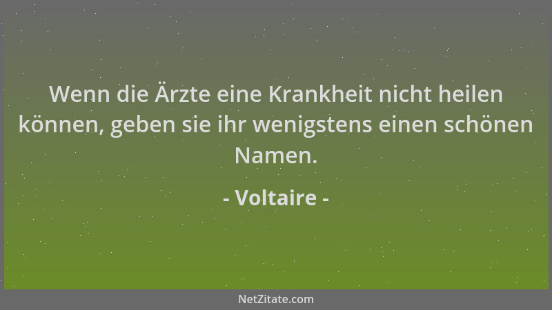 Voltaire - Wenn die Ärzte eine Krankheit nicht heilen können, geben sie ihr wenigstens einen schönen Namen....