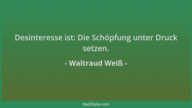 Waltraud Weiß - Desinteresse ist: Die Schöpfung unter Druck setzen....