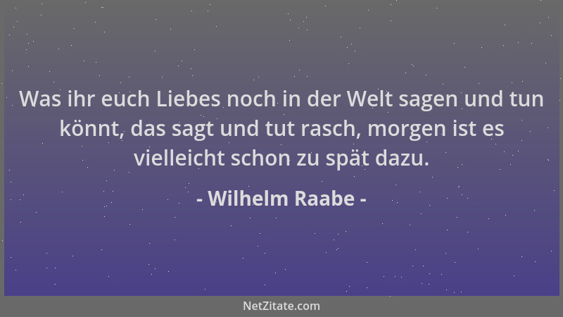 Wilhelm Raabe - Was ihr euch Liebes noch in der Welt sagen und tun könnt, das sagt und tut rasch, morgen ist es vielleicht...