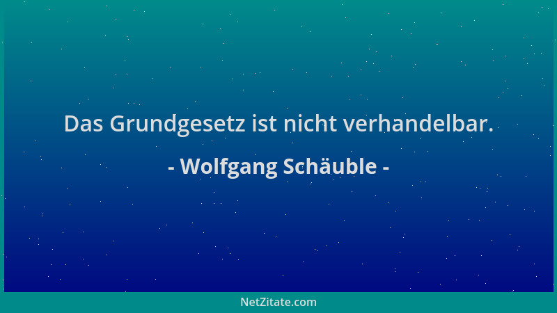 Wolfgang Schäuble - Das Grundgesetz ist nicht verhandelbar....