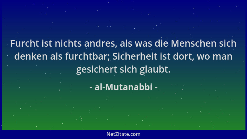 al-Mutanabbi - Furcht ist nichts andres, als was die Menschen sich denken als furchtbar; Sicherheit ist dort, wo man gesich...