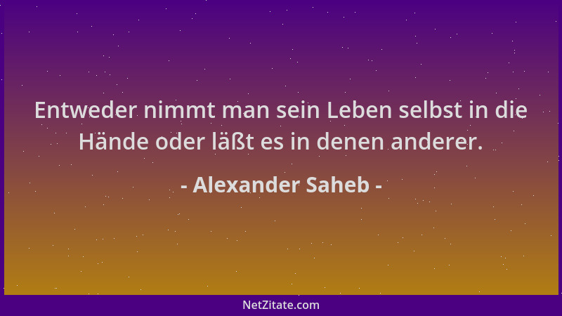 Alexander Saheb - Entweder nimmt man sein Leben selbst in die Hände oder läßt es in denen anderer....