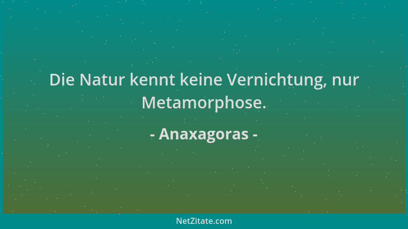 Anaxagoras - Die Natur kennt keine Vernichtung, nur Metamorphose....