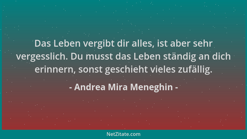 Andrea Mira Meneghin - Das Leben vergibt dir alles, ist aber sehr vergesslich. Du musst das Leben ständig an dich erinnern,...