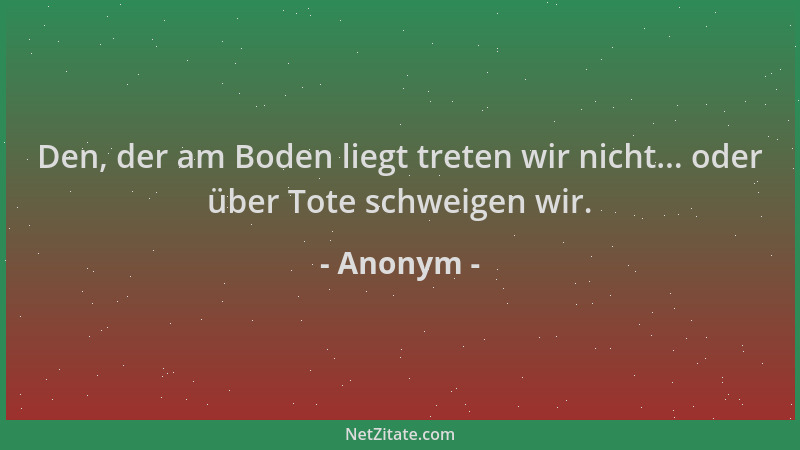 Anonym - Den, der am Boden liegt treten wir nicht... oder über Tote schweigen wir....