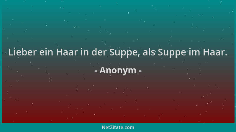 Anonym - Lieber ein Haar in der Suppe, als Suppe im Haar....