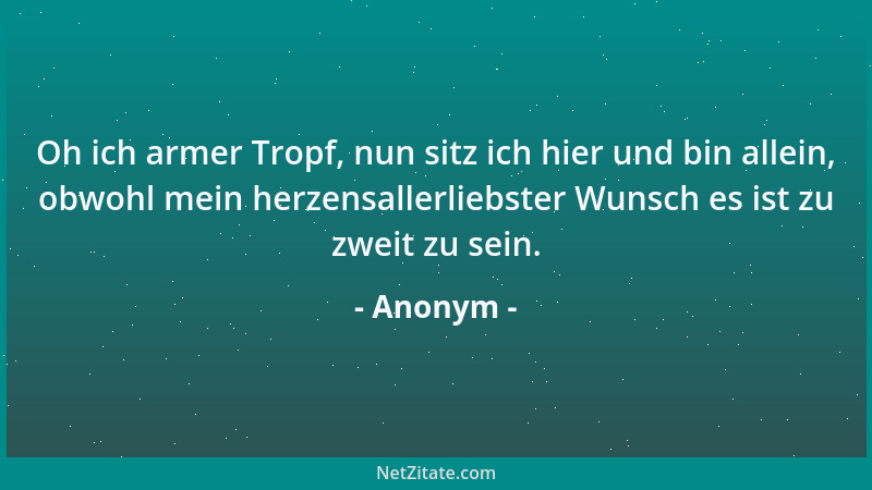 Anonym - Oh ich armer Tropf, nun sitz ich hier und bin allein, obwohl mein herzensallerliebster Wunsch es ist zu zweit zu s...