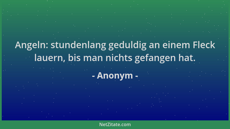 Anonym - Angeln: stundenlang geduldig an einem Fleck lauern, bis man nichts gefangen hat....