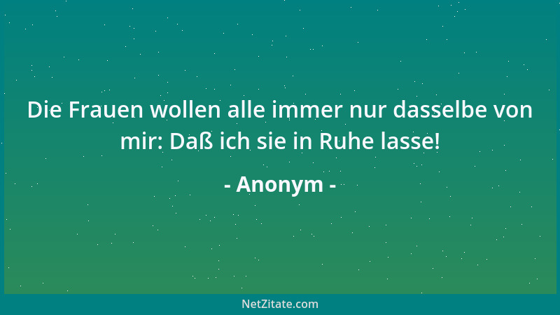 Anonym - Die Frauen wollen alle immer nur dasselbe von mir: Daß ich sie in Ruhe lasse!...