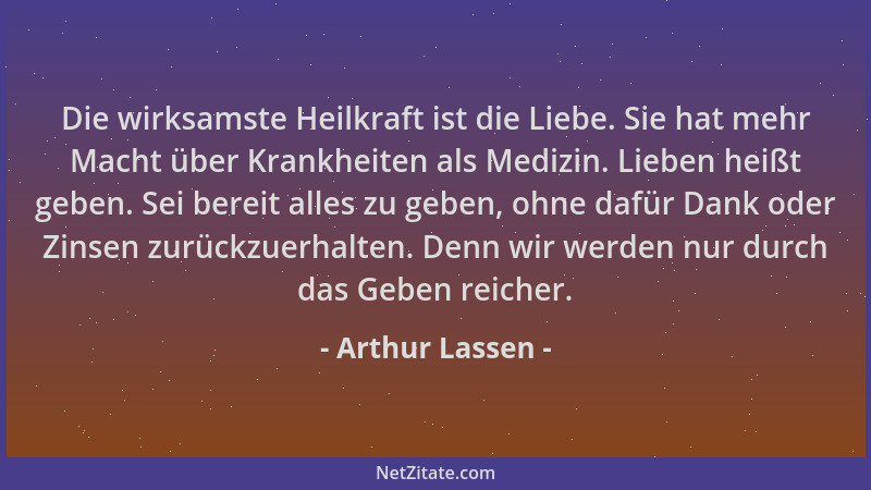 Arthur Lassen - Die wirksamste Heilkraft ist die Liebe. Sie hat mehr Macht über Krankheiten als Medizin. Lieben heißt geben...