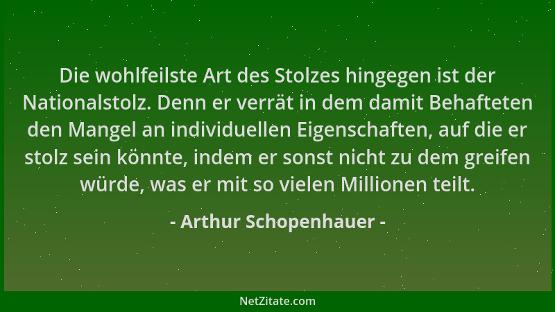Arthur Schopenhauer - Die wohlfeilste Art des Stolzes hingegen ist der Nationalstolz. Denn er verrät in dem damit Behaftete...