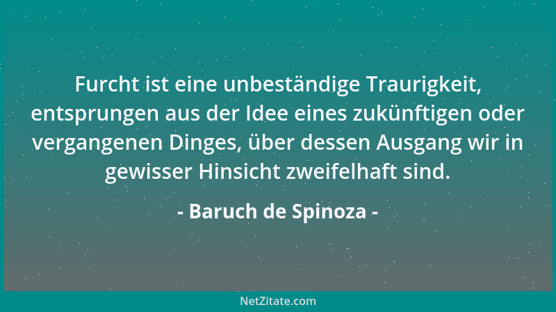Baruch de Spinoza - Furcht ist eine unbeständige Traurigkeit, entsprungen aus der Idee eines zukünftigen oder vergangenen D...