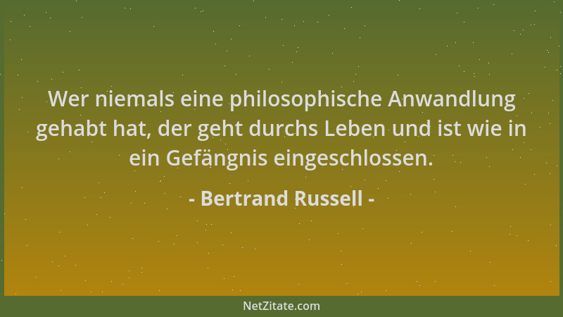 Bertrand Russell - Wer niemals eine philosophische Anwandlung gehabt hat, der geht durchs Leben und ist wie in ein Gefängni...