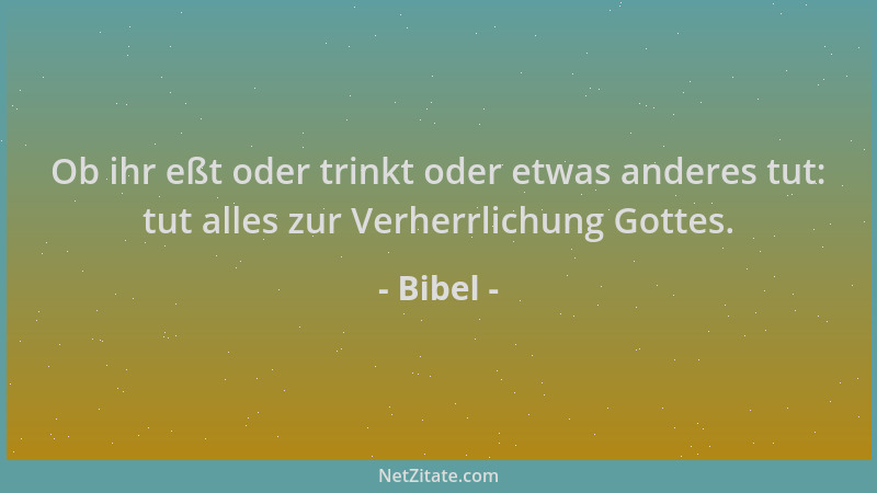 Bibel - Ob ihr eßt oder trinkt oder etwas anderes tut: tut alles zur Verherrlichung Gottes....