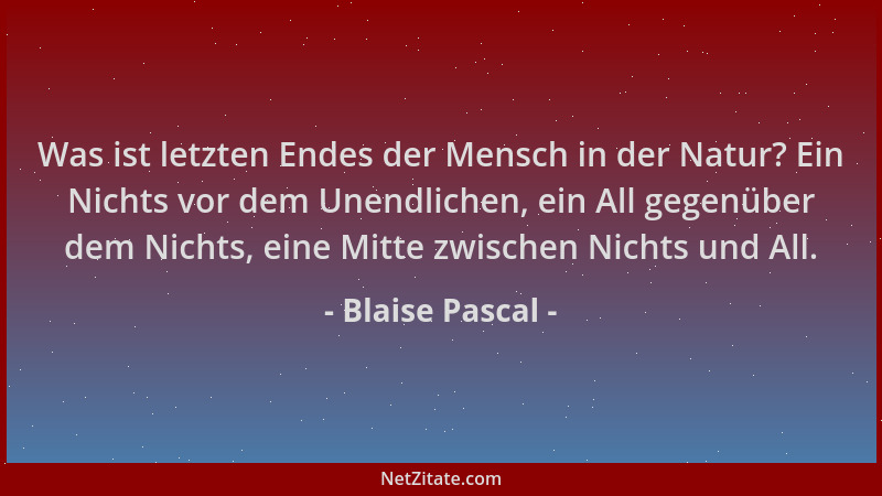 Blaise Pascal - Was ist letzten Endes der Mensch in der Natur? Ein Nichts vor dem Unendlichen, ein All gegenüber dem Nichts...