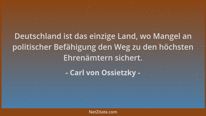 Carl von Ossietzky - Deutschland ist das einzige Land, wo Mangel an politischer Befähigung den Weg zu den höchsten Ehrenämt...