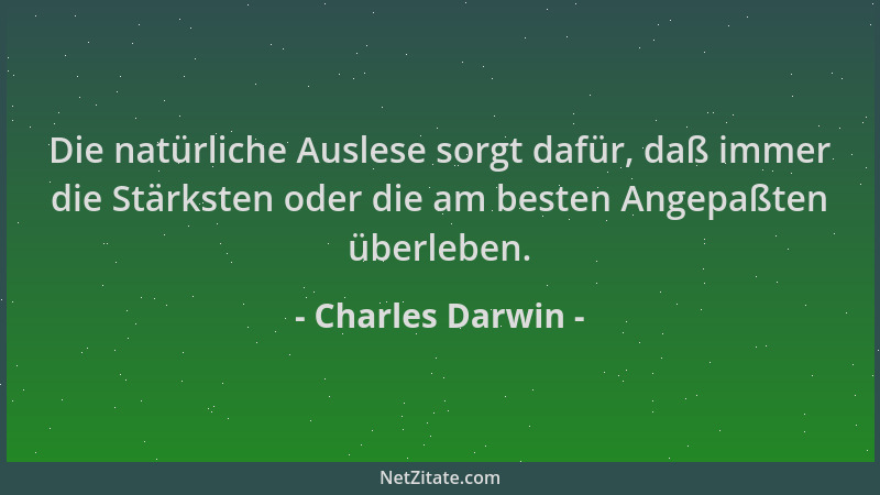 Charles Darwin - Die natürliche Auslese sorgt dafür, daß immer die Stärksten oder die am besten Angepaßten überleben....
